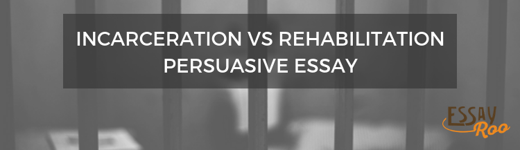 Incarceration vs rehabilitation persuasive essay